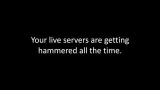 Your live servers are getting 
hammered all the time. 
 