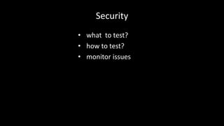 Security 
• what to test? 
• how to test? 
• monitor issues 
 