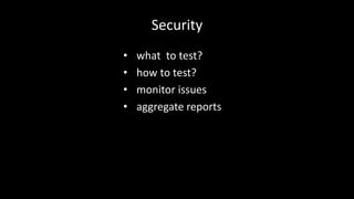 Security 
• what to test? 
• how to test? 
• monitor issues 
• aggregate reports 
 