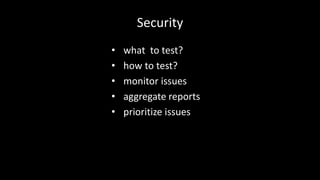 Security 
• what to test? 
• how to test? 
• monitor issues 
• aggregate reports 
• prioritize issues 
 
