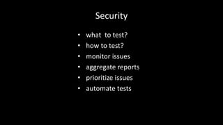Security 
• what to test? 
• how to test? 
• monitor issues 
• aggregate reports 
• prioritize issues 
• automate tests 
 