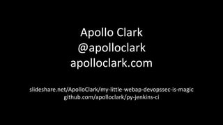 Apollo Clark 
@apolloclark 
apolloclark.com 
slideshare.net/ApolloClark/my-little-webap-devopssec-is-magic 
github.com/apolloclark/py-jenkins-ci 
