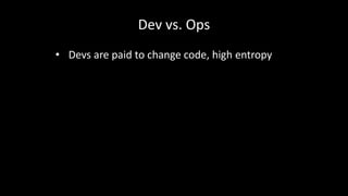 Dev vs. Ops 
• Devs are paid to change code, high entropy 
 