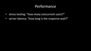 Performance 
• stress testing: "how many concurrent users?" 
• server latency: "how long is the response wait?" 
 