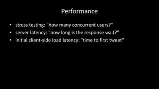 Performance 
• stress testing: "how many concurrent users?" 
• server latency: "how long is the response wait?" 
• initial client-side load latency: "time to first tweet" 
 