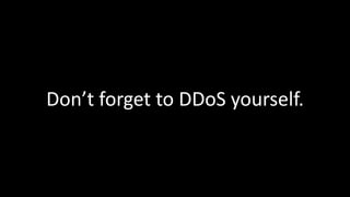 Don’t forget to DDoS yourself. 
 
