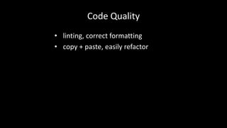 Code Quality 
• linting, correct formatting 
• copy + paste, easily refactor 
 