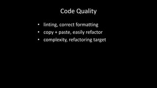 Code Quality 
• linting, correct formatting 
• copy + paste, easily refactor 
• complexity, refactoring target 
 