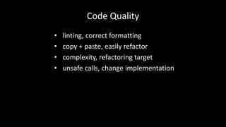 Code Quality 
• linting, correct formatting 
• copy + paste, easily refactor 
• complexity, refactoring target 
• unsafe calls, change implementation 
 