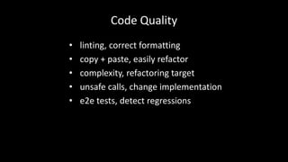 Code Quality 
• linting, correct formatting 
• copy + paste, easily refactor 
• complexity, refactoring target 
• unsafe calls, change implementation 
• e2e tests, detect regressions 
 