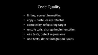Code Quality 
• linting, correct formatting 
• copy + paste, easily refactor 
• complexity, refactoring target 
• unsafe calls, change implementation 
• e2e tests, detect regressions 
• unit tests, detect integration issues 
 