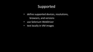 Supported 
• define supported devices, resolutions, 
browsers, and versions 
• use Selenium WebDriver 
• test locally in VM images 
 