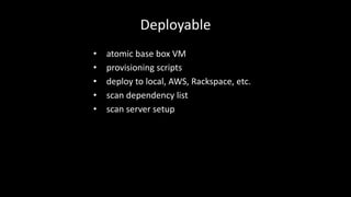 Deployable 
• atomic base box VM 
• provisioning scripts 
• deploy to local, AWS, Rackspace, etc. 
• scan dependency list 
• scan server setup 
 