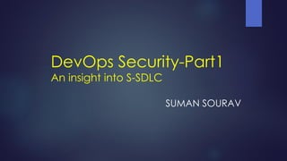 DevOps Security-Part1
An insight into S-SDLC
SUMAN SOURAV
 