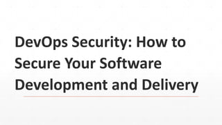 DevOps Security: How to
Secure Your Software
Development and Delivery
 