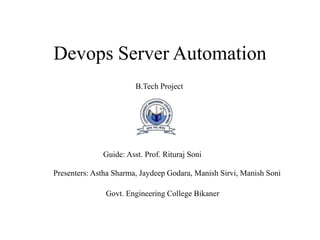Devops Server Automation
Presenters: Astha Sharma, Jaydeep Godara, Manish Sirvi, Manish Soni
Guide: Asst. Prof. Rituraj Soni
Govt. Engineering College Bikaner
B.Tech Project
 