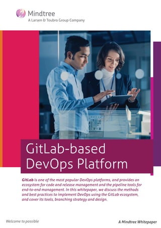 A Mindtree Whitepaper
GitLab is one of the most popular DevOps platforms, and provides an
ecosystem for code and release management and the pipeline tools for
end-to-end management. In this whitepaper, we discuss the methods
and best practices to implement DevOps using the GitLab ecosystem,
and cover its tools, branching strategy and design.
GitLab-based
DevOps Platform
 