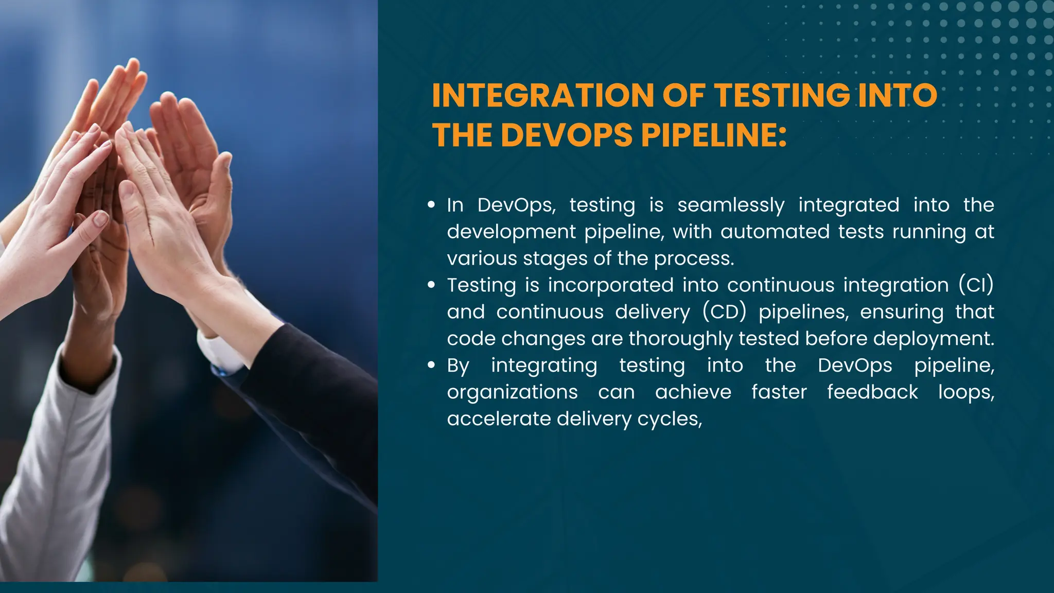 In DevOps, testing is seamlessly integrated into the
development pipeline, with automated tests running at
various stages of the process.
Testing is incorporated into continuous integration (CI)
and continuous delivery (CD) pipelines, ensuring that
code changes are thoroughly tested before deployment.
By integrating testing into the DevOps pipeline,
organizations can achieve faster feedback loops,
accelerate delivery cycles,
INTEGRATION OF TESTING INTO
THE DEVOPS PIPELINE:
 