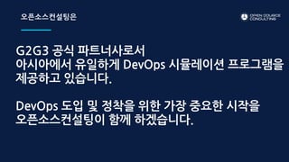 G2G3 공식 파트너사로서
아시아에서 유일하게 DevOps 시뮬레이션 프로그램을
제공하고 있습니다.
DevOps 도입 및 정착을 위한 가장 중요한 시작을
오픈소스컨설팅이 함께 하겠습니다.
오픈소스컨설팅은
 