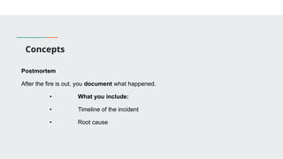 Concepts
Postmortem
After the fire is out, you document what happened.
• What you include:
• Timeline of the incident
• Root cause
 