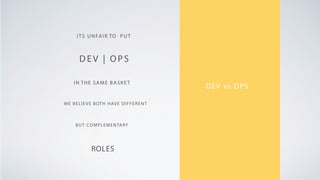 DEV vs OPS
ITS UNFAIR TO PUT
DEV | OPS
IN THE SAME BASKET
ROLES
WE BELIEVE BOTH HAVE DIFFERENT
BUT COMPLEMENTARY
 