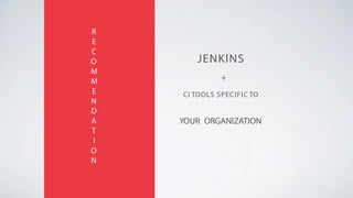 JENKINS
R
E
C
O
M
M
E
N
D
A
T
I
O
N
+
CI TOOLS SPECIFIC TO
YOUR ORGANIZATION
 