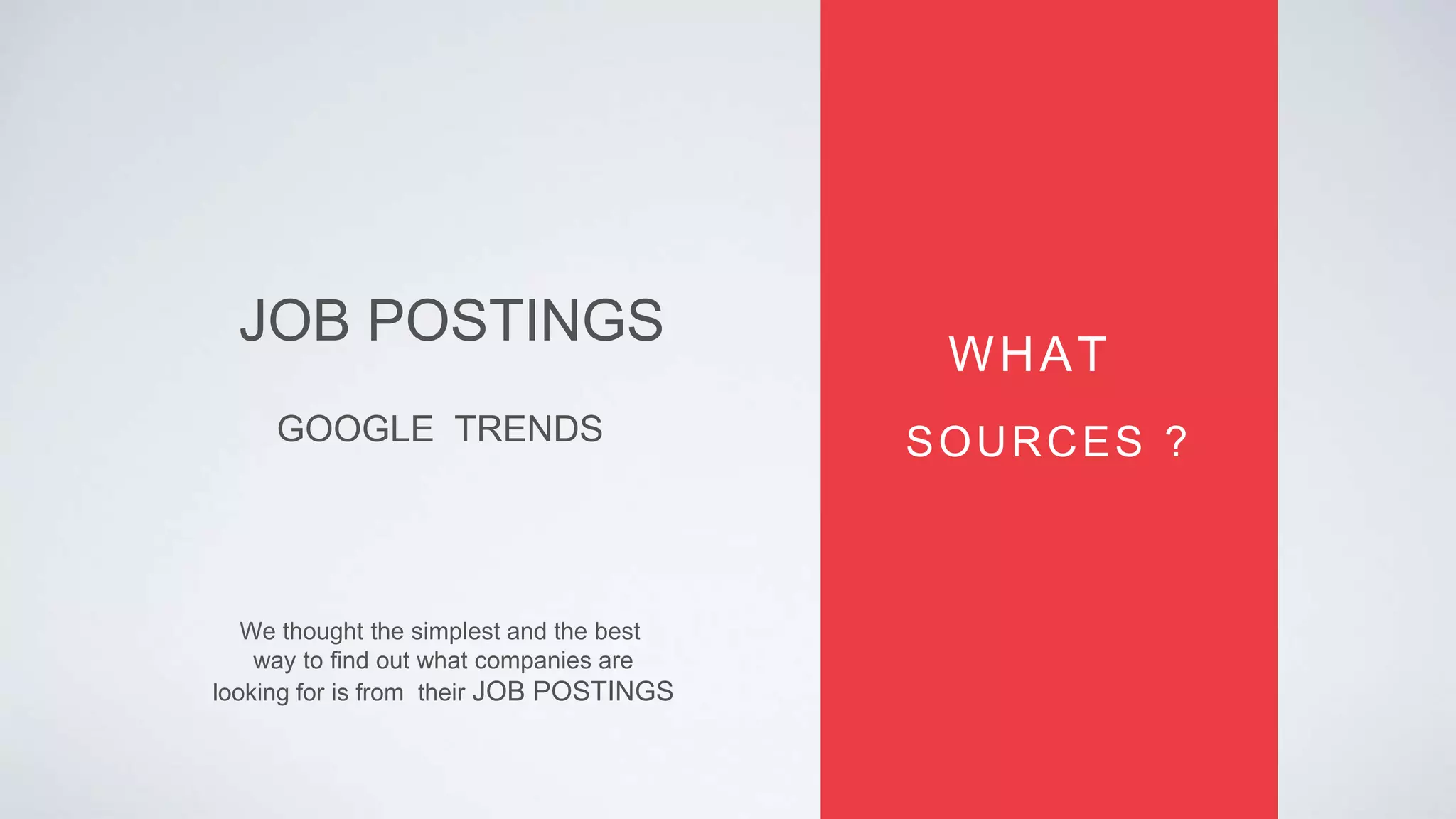 GOOGLE TRENDS
JOB POSTINGS
WHAT
SOURCES ?
We thought the simplest and the best
way to find out what companies are
looking for is from their JOB POSTINGS
 