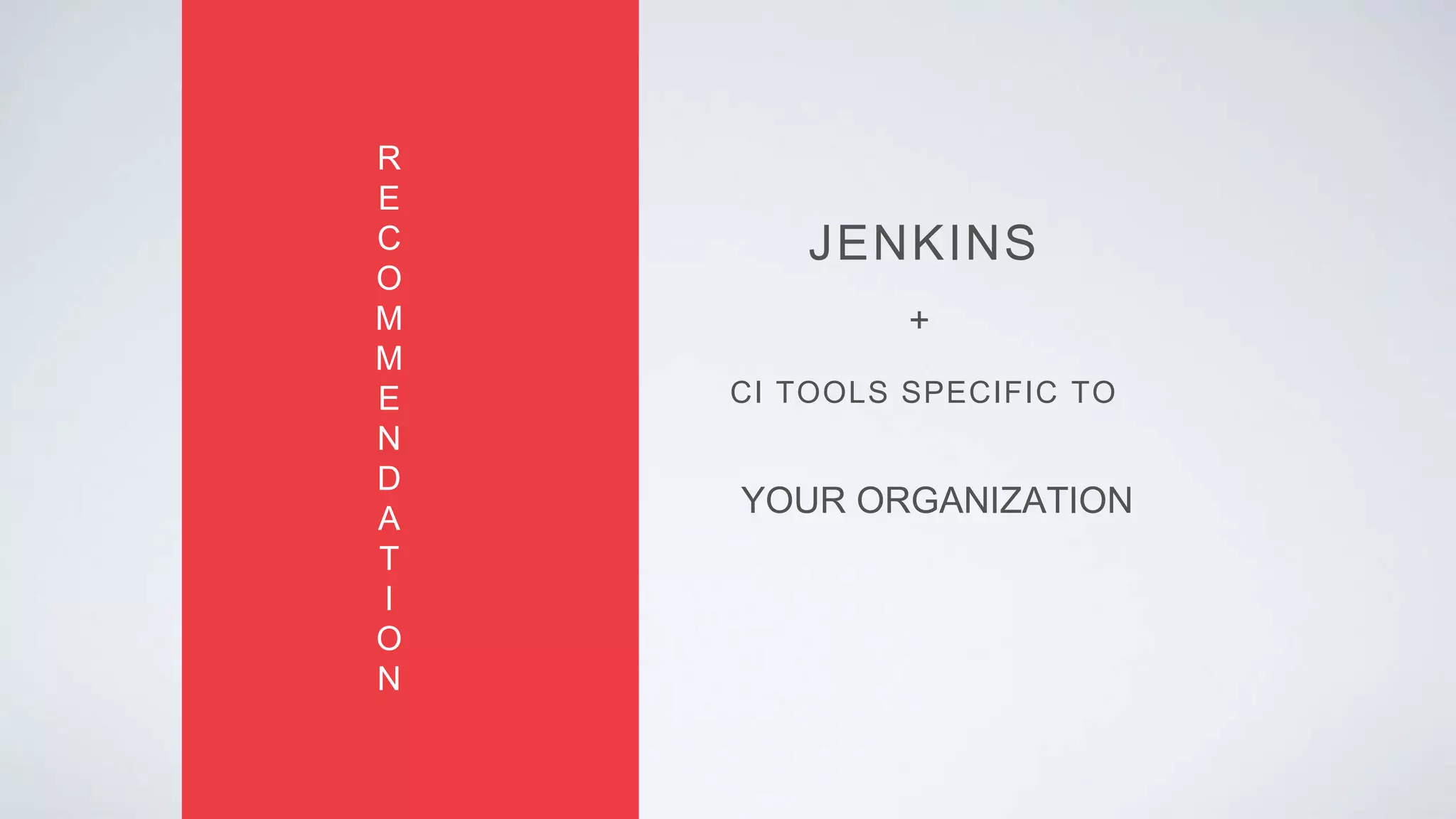 JENKINS
R
E
C
O
M
M
E
N
D
A
T
I
O
N
+
CI TOOLS SPECIFIC TO
YOUR ORGANIZATION
 
