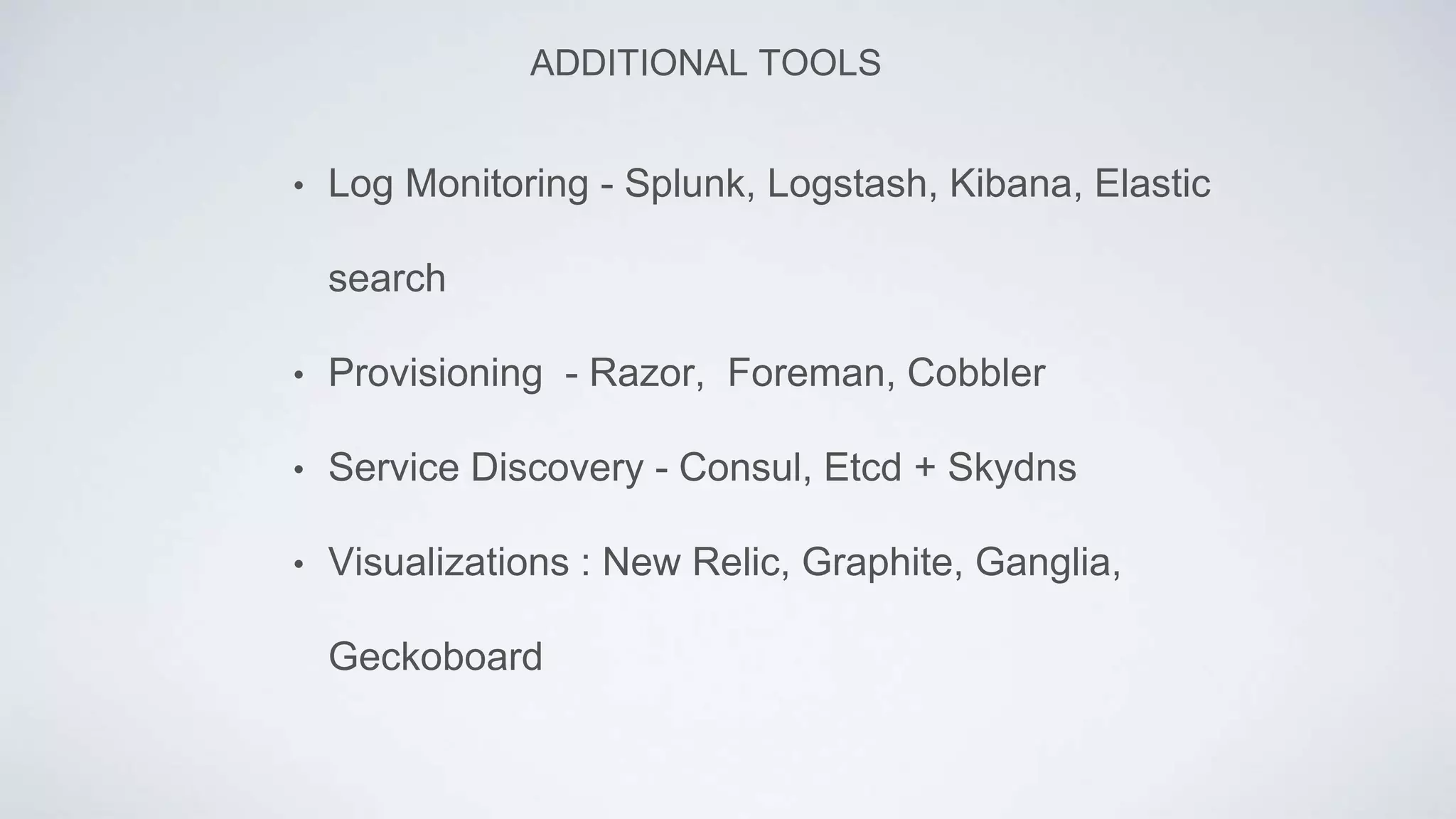 • Log Monitoring - Splunk, Logstash, Kibana, Elastic
search
• Provisioning - Razor, Foreman, Cobbler
• Service Discovery - Consul, Etcd + Skydns
• Visualizations : New Relic, Graphite, Ganglia,
Geckoboard
ADDITIONAL TOOLS
 