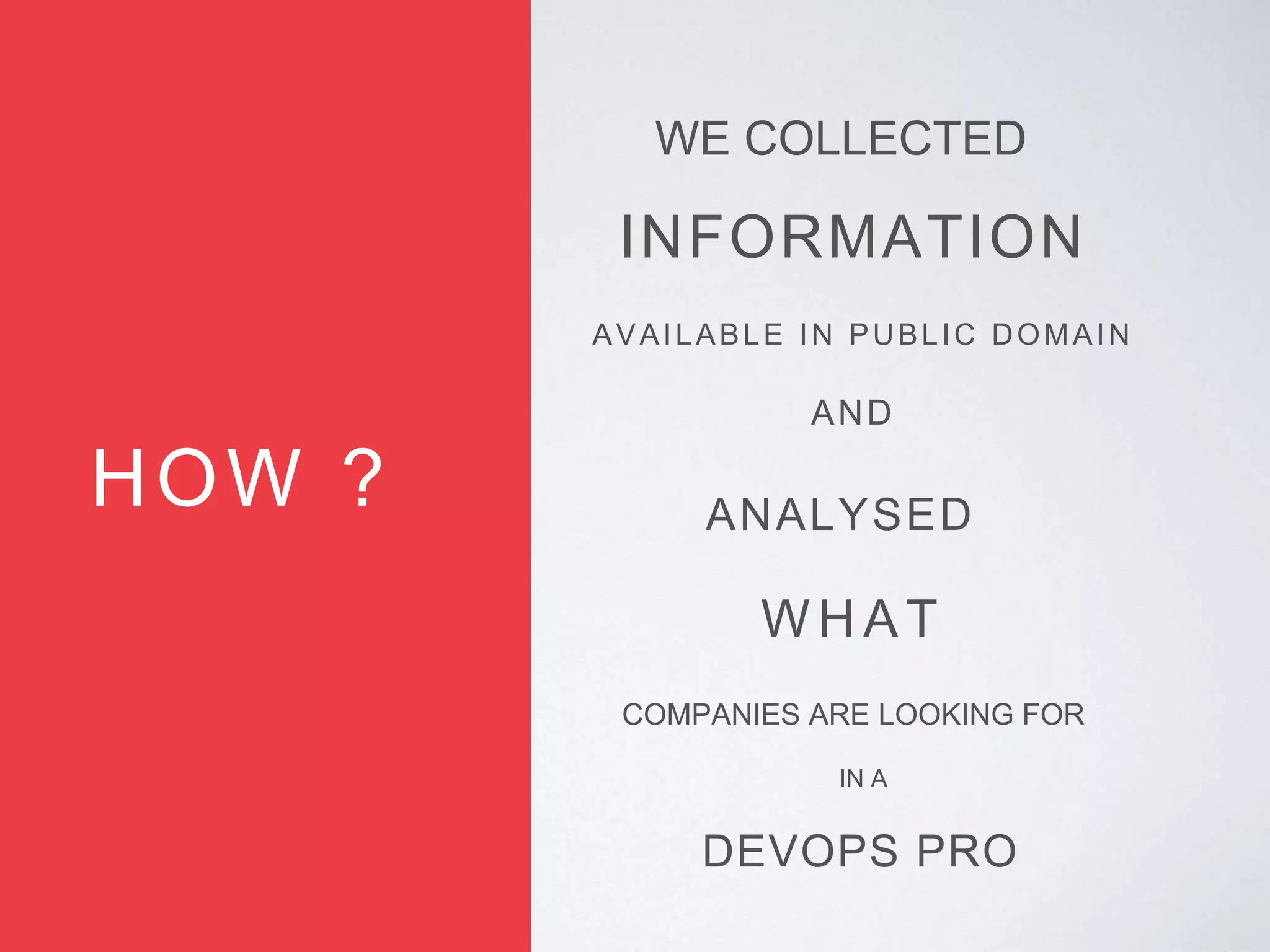 INFORMATION
WE COLLECTED
HOW ?
AVAILABLE IN PUBLIC DOMAIN
AND
ANALYSED
WH AT
COMPANIES ARE LOOKING FOR
DEVOPS PRO
IN A
 