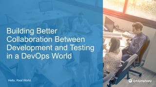 Hello, Real World.
Building Better
Collaboration Between
Development and Testing
in a DevOps World
 