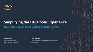 © 2020, Amazon Web Services, Inc. or its Affiliates. All rights reserved.
Jonah Jones
Solutions Architect
AWS Partner Program
Simplifying the Developer Experience
Build and deploy from Docker straight to AWS
Chad Metcalf
Chief Architect Cloud Alliances & Strategy
Docker, Inc
 