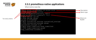 2.3.1 prometheus-native applications
What metrics look like
# HELP books_sold Number of books sold
# TYPE books_sold counter
books_sold{genre="terror"} 199.0
books_sold{genre="romance"} 70.0
# HELP uptime uptime
# TYPE uptime gauge
uptime 4.2769899E7
# HELP systemload_average systemload_average
# TYPE systemload_average gauge
systemload_average 0.55
# HELP heap_committed heap_committed
# TYPE heap_committed gauge
heap_committed 2234880.0
For every metric
Description
Metric type
Values are
float64
 