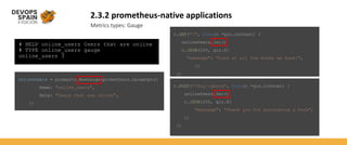 2.3.2 prometheus-native applications
Metrics types: Gauge
# HELP online_users Users that are online
# TYPE online_users gauge
online_users 3
onlineUsers = promauto.NewGauge(prometheus.GaugeOpts{
Name: "online_users",
Help: "Users that are online",
})
r.GET("/", func(c *gin.Context) {
onlineUsers.Inc()
c.JSON(200, gin.H{
"message": "Look at all the books we have!",
})
})
r.POST("/buy/:genre", func(c *gin.Context) {
onlineUsers.Dec()
c.JSON(200, gin.H{
"message": "Thank you for purchasing a book",
})
})
 