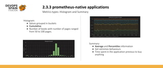 2.3.3 prometheus-native applications
Metrics types: Histogram and Summary
Histogram:
● Values grouped in buckets
● Cumulative
● Number of books with number of pages ranged
from 50 to 100 pages.
Summary:
● Average and Percentiles information
● Get extremes behaviours
● Time spent in the application previous to buy
anything
 