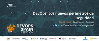 Patrocina Colabora
Organiza
DevOps: Los nuevos perímetros de
seguridad
Javier Hijas | Cloud Security Architect
• https://www.linkedin.com/in/javierhijas/
 