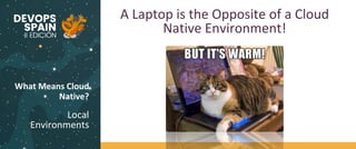 What Means Cloud
Native?
Local
Environments
A Laptop is the Opposite of a Cloud
Native Environment!
 