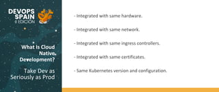 What Is Cloud
Native
Development?
Take Dev as
Seriously as Prod
Code
BuildTest
- Integrated with same hardware.
- Integrated with same network.
- Integrated with same ingress controllers.
- Integrated with same certificates.
- Same Kubernetes version and configuration.
 