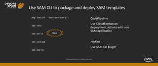 © 2019, Amazon Web Services, Inc. or its affiliates. All rights reserved.
Use SAM CLI to package and deploy SAM templates
pip install --user aws-sam-cli
sam init
sam build
sam package
sam deploy
New
 