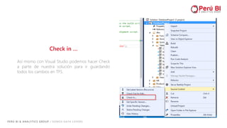 PERÚ BI & ANALYTICS GROUP / SOMOS DATA LOVERS
Check in …
Así mismo con Visual Studio podemos hacer Check
a parte de nuestra solución para ir guardando
todos los cambios en TFS.
 