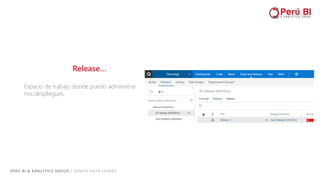 PERÚ BI & ANALYTICS GROUP / SOMOS DATA LOVERS
Release…
Espacio de trabajo donde puedo administrar
mis despliegues.
 