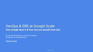 Google Cloud Platform 1
By Kaushik Bhattacharya, Customer Engineer
Google Cloud, the Netherlands
kbhattacTweets
DevOps & SRE at Google Scale
How Google does it & How can you benefit from this
 
