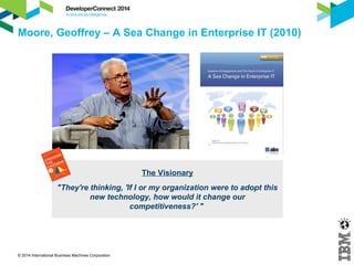 Moore, Geoffrey – A Sea Change in Enterprise IT (2010) 
© 2014 International Business Machines Corporation 
The Visionary 
"They're thinking, 'If I or my organization were to adopt this 
new technology, how would it change our 
competitiveness?' " 
 