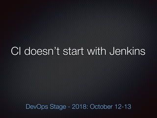 CI doesn’t start with Jenkins
DevOps Stage - 2018: October 12-13
 