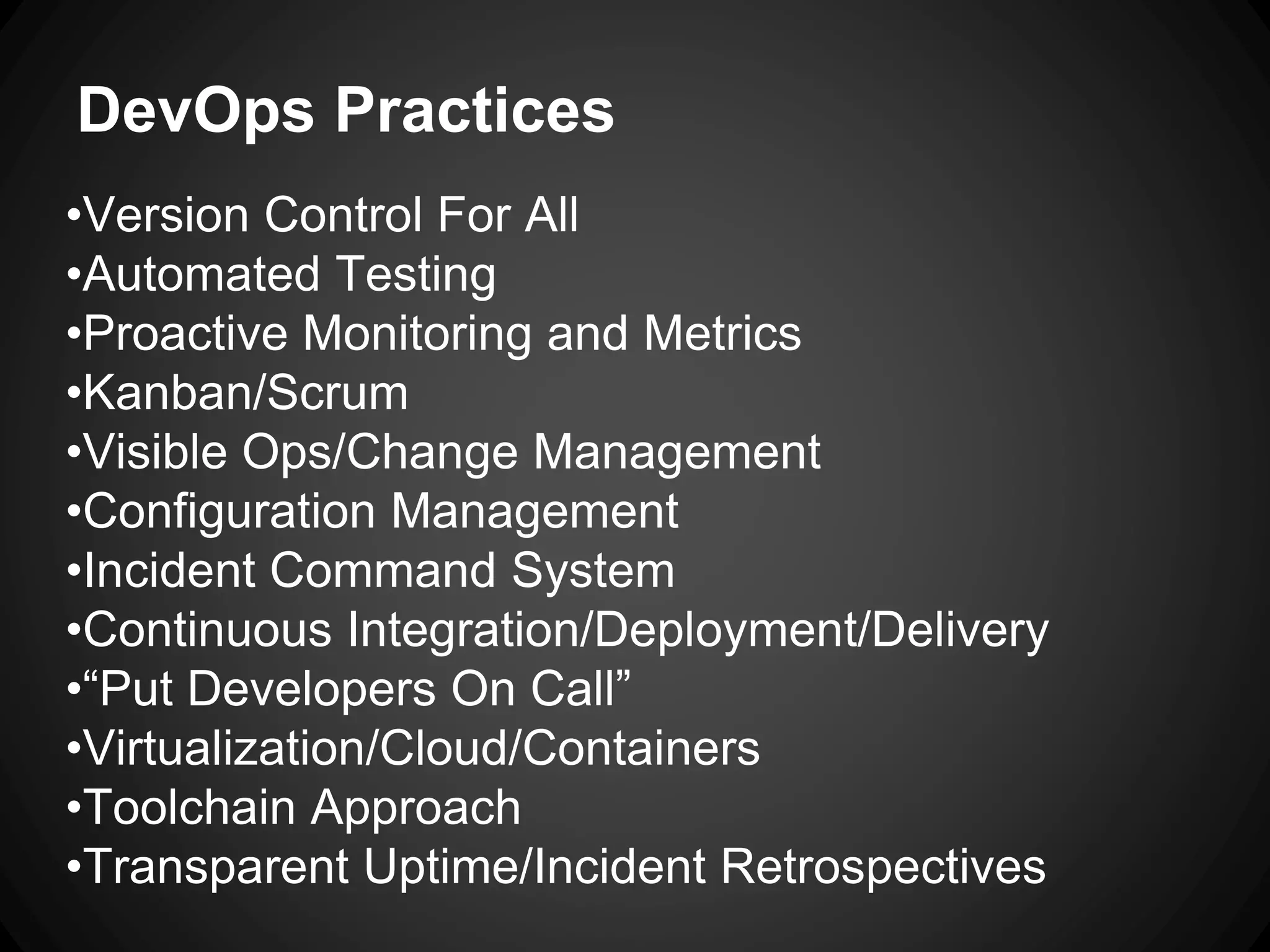 DevOps Practices
•Version Control For All
•Automated Testing
•Proactive Monitoring and Metrics
•Kanban/Scrum
•Visible Ops/Change Management
•Configuration Management
•Incident Command System
•Continuous Integration/Deployment/Delivery
•“Put Developers On Call”
•Virtualization/Cloud/Containers
•Toolchain Approach
•Transparent Uptime/Incident Retrospectives
 