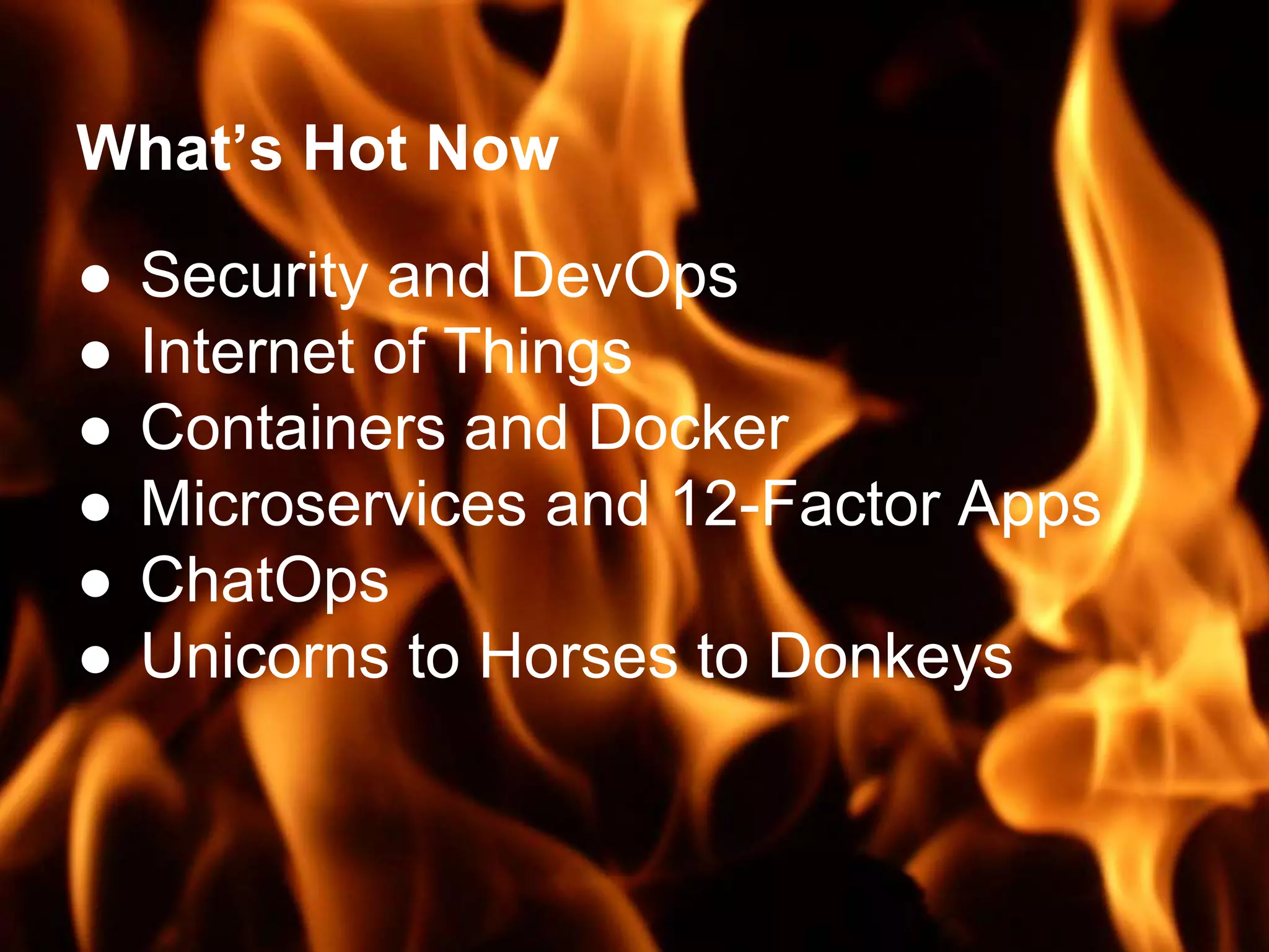 What’s Hot Now
● Security and DevOps
● Internet of Things
● Containers and Docker
● Microservices and 12-Factor Apps
● ChatOps
● Unicorns to Horses to Donkeys
 