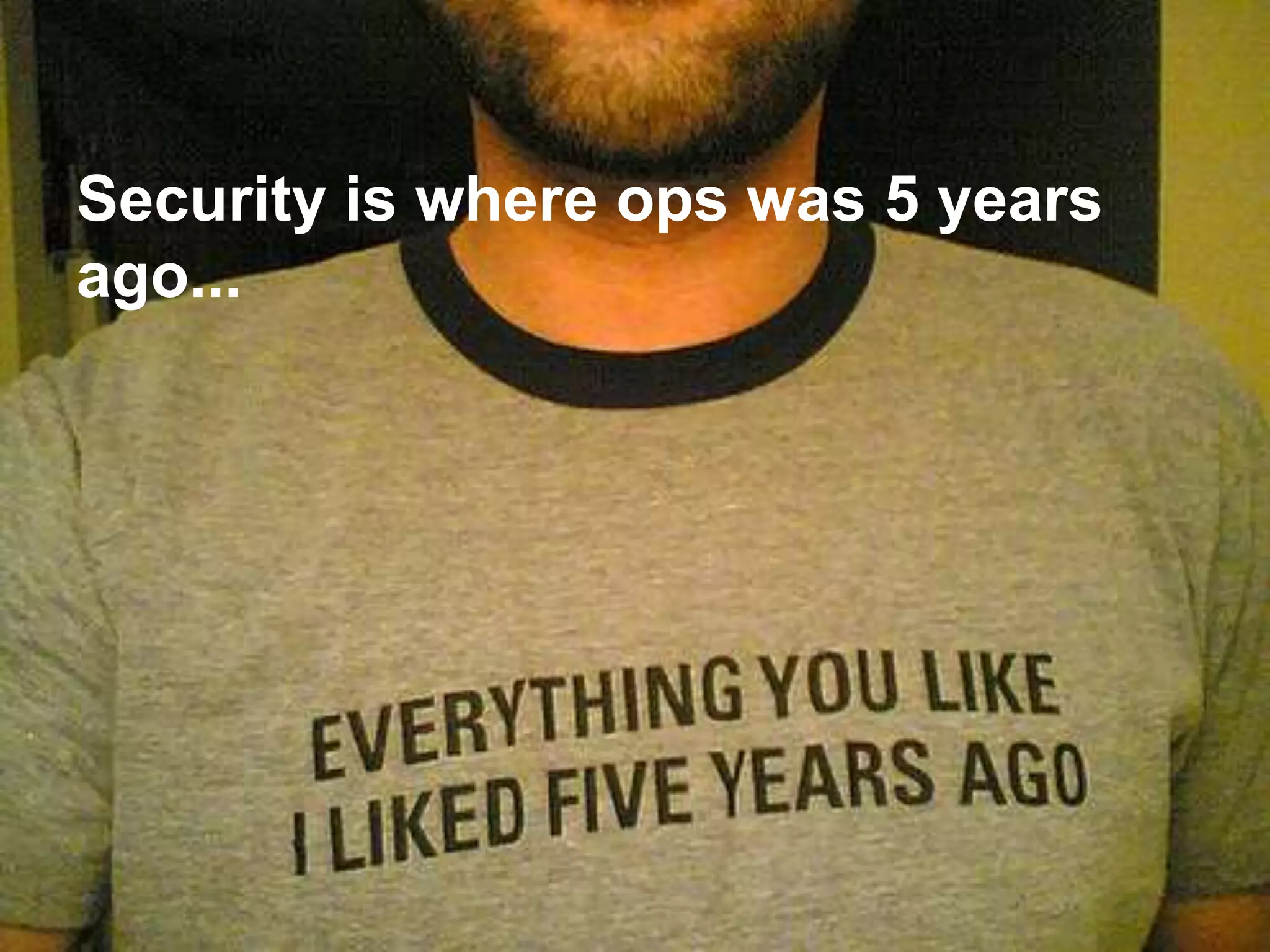 Security is where ops was 5 years
ago...
 