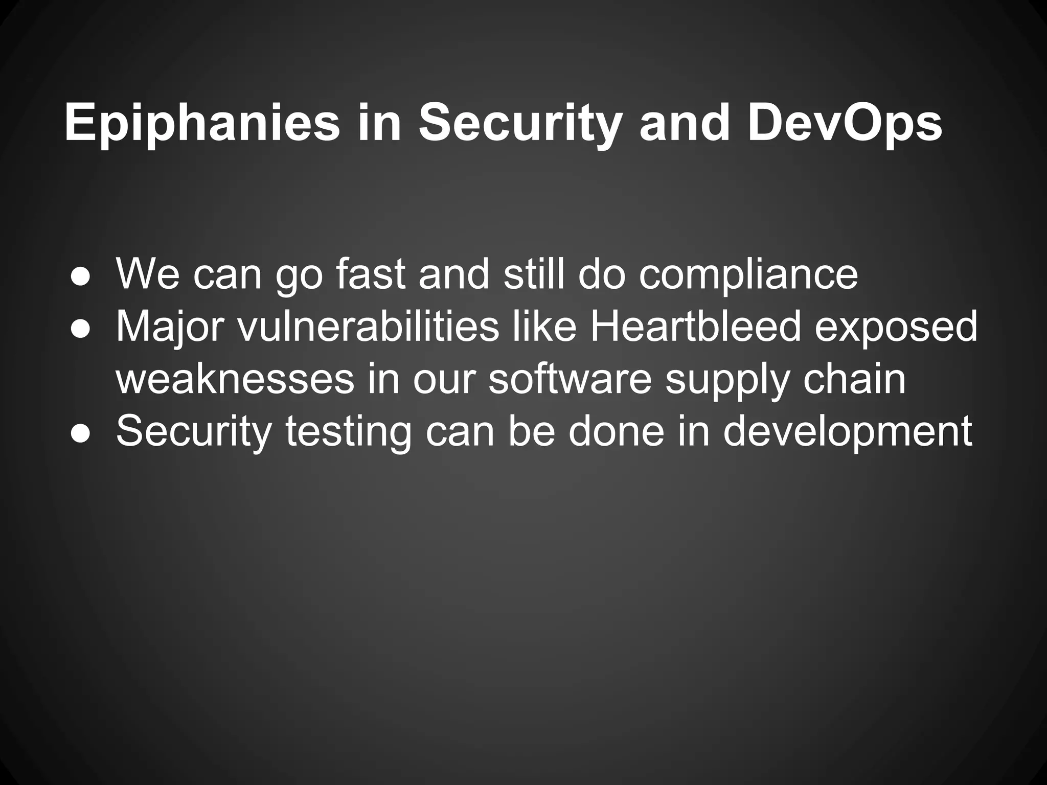 Epiphanies in Security and DevOps
● We can go fast and still do compliance
● Major vulnerabilities like Heartbleed exposed
weaknesses in our software supply chain
● Security testing can be done in development
 
