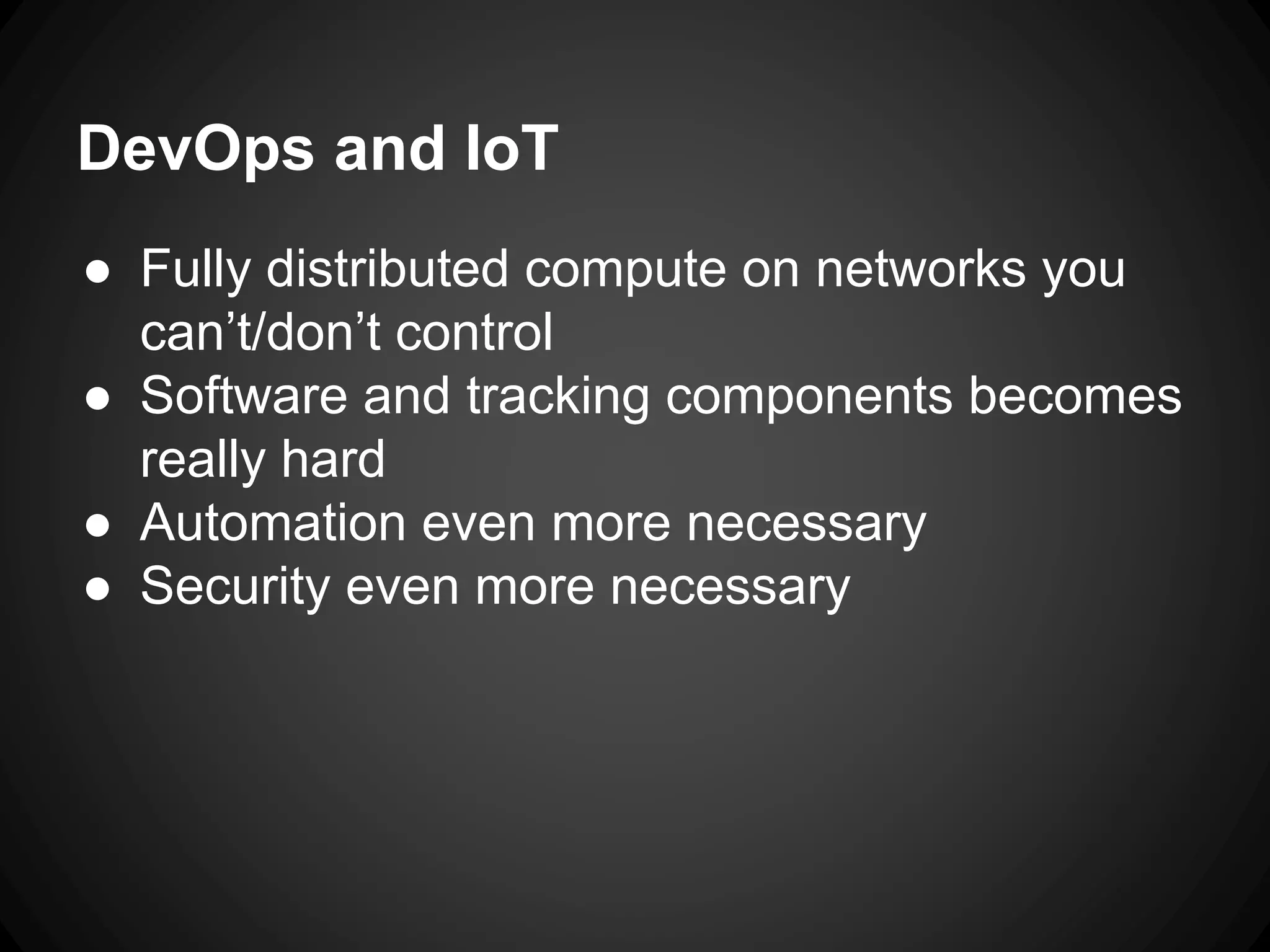 DevOps and IoT
● Fully distributed compute on networks you
can’t/don’t control
● Software and tracking components becomes
really hard
● Automation even more necessary
● Security even more necessary
 