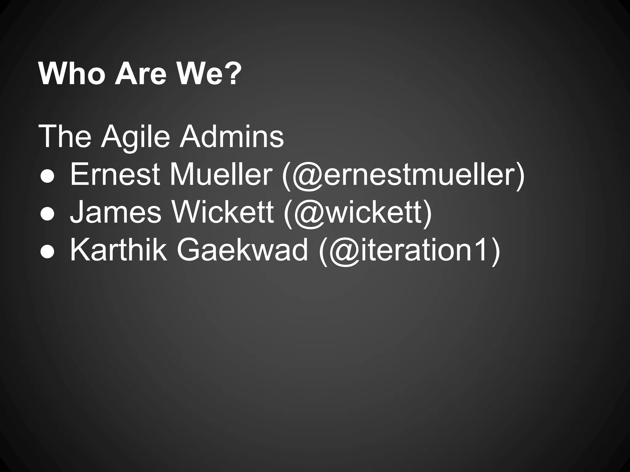 The Agile Admins
● Ernest Mueller (@ernestmueller)
● James Wickett (@wickett)
● Karthik Gaekwad (@iteration1)
Who Are We?
 